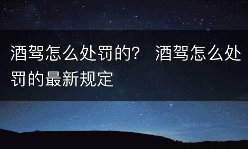 酒驾怎么处罚的？ 酒驾怎么处罚的最新规定