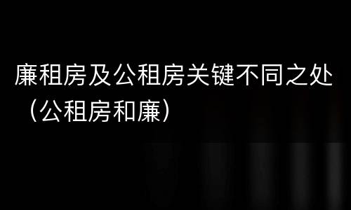 廉租房及公租房关键不同之处（公租房和廉）
