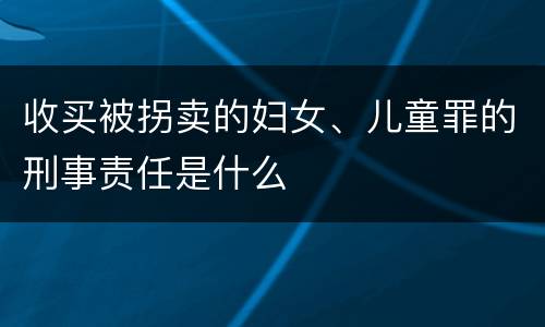 收买被拐卖的妇女、儿童罪的刑事责任是什么
