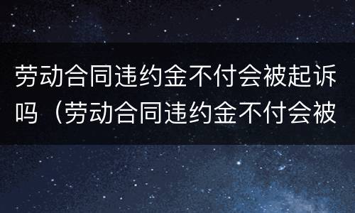 劳动合同违约金不付会被起诉吗（劳动合同违约金不付会被起诉吗）