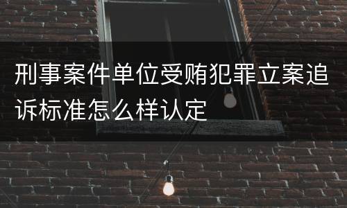 刑事案件单位受贿犯罪立案追诉标准怎么样认定