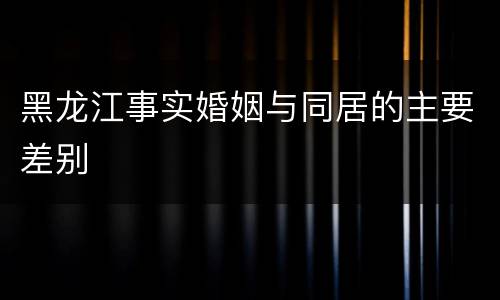 黑龙江事实婚姻与同居的主要差别