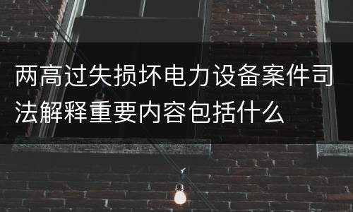 两高过失损坏电力设备案件司法解释重要内容包括什么