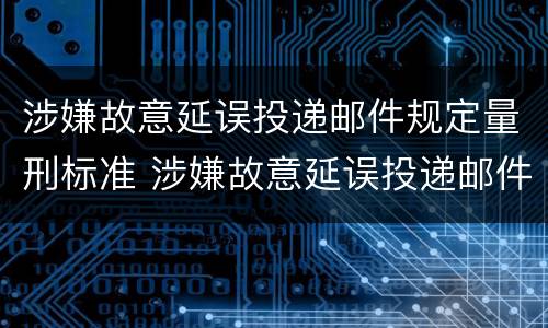 涉嫌故意延误投递邮件规定量刑标准 涉嫌故意延误投递邮件规定量刑标准是什么