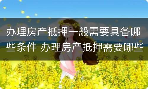 办理房产抵押一般需要具备哪些条件 办理房产抵押需要哪些手续
