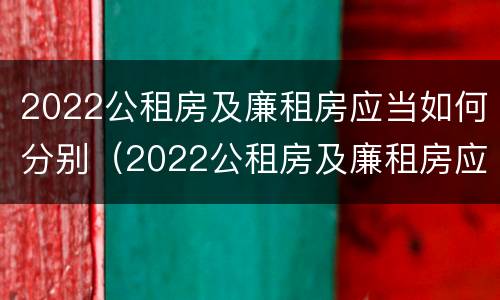 2022公租房及廉租房应当如何分别（2022公租房及廉租房应当如何分别购买）