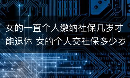 女的一直个人缴纳社保几岁才能退休 女的个人交社保多少岁退休
