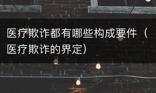 医疗欺诈都有哪些构成要件（医疗欺诈的界定）