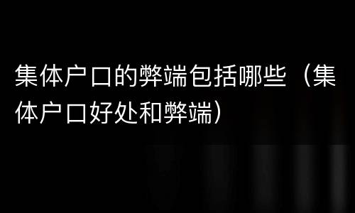 集体户口的弊端包括哪些（集体户口好处和弊端）