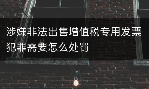 涉嫌非法出售增值税专用发票犯罪需要怎么处罚