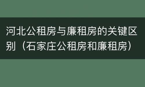 河北公租房与廉租房的关键区别（石家庄公租房和廉租房）