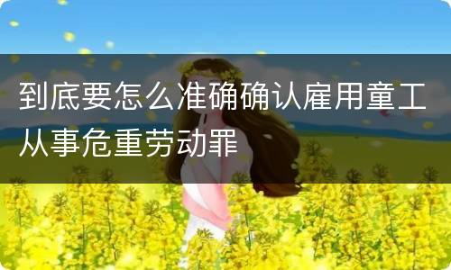 到底要怎么准确确认雇用童工从事危重劳动罪