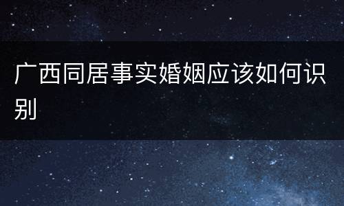 广西同居事实婚姻应该如何识别