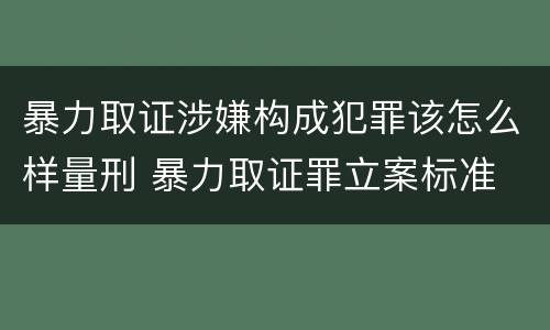 暴力取证涉嫌构成犯罪该怎么样量刑 暴力取证罪立案标准