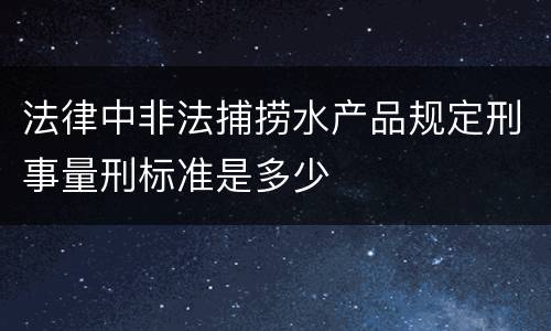 法律中非法捕捞水产品规定刑事量刑标准是多少