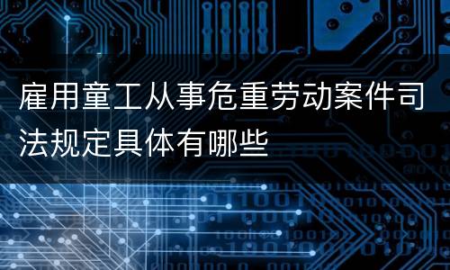 雇用童工从事危重劳动案件司法规定具体有哪些