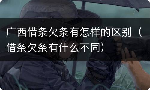 广西借条欠条有怎样的区别（借条欠条有什么不同）