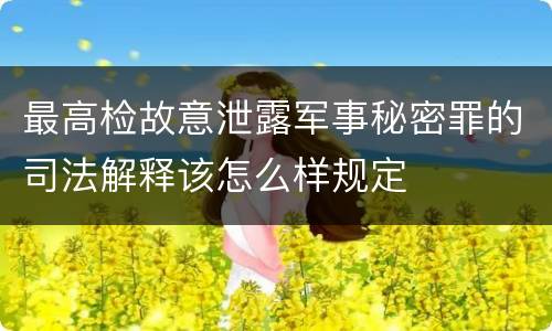 最高检故意泄露军事秘密罪的司法解释该怎么样规定
