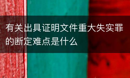 有关出具证明文件重大失实罪的断定难点是什么