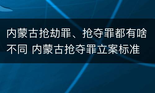 内蒙古抢劫罪、抢夺罪都有啥不同 内蒙古抢夺罪立案标准
