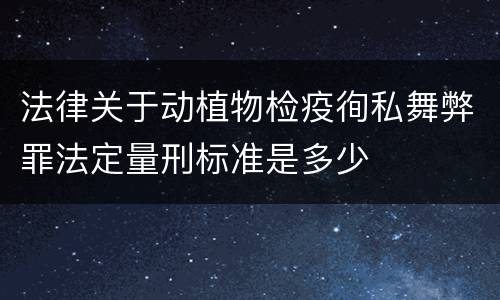 法律关于动植物检疫徇私舞弊罪法定量刑标准是多少