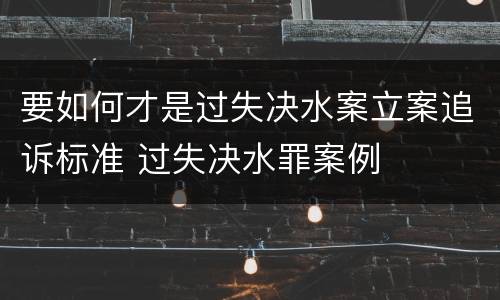 要如何才是过失决水案立案追诉标准 过失决水罪案例
