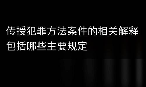 传授犯罪方法案件的相关解释包括哪些主要规定