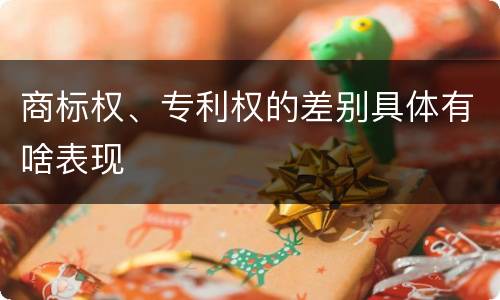 商标权、专利权的差别具体有啥表现