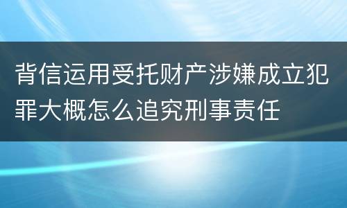 背信运用受托财产涉嫌成立犯罪大概怎么追究刑事责任