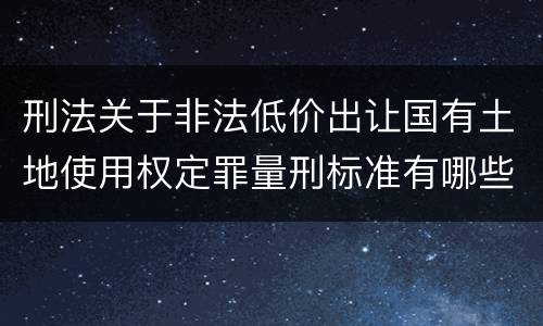 刑法关于非法低价出让国有土地使用权定罪量刑标准有哪些