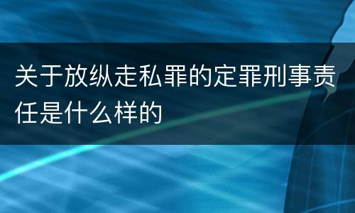 关于放纵走私罪的定罪刑事责任是什么样的