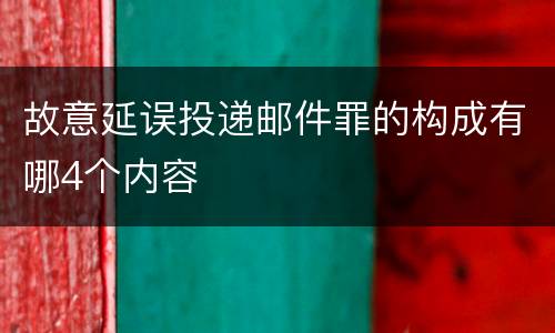 故意延误投递邮件罪的构成有哪4个内容
