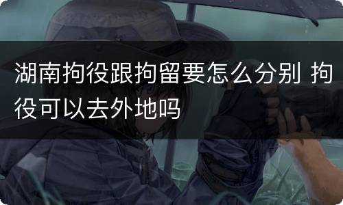 湖南拘役跟拘留要怎么分别 拘役可以去外地吗