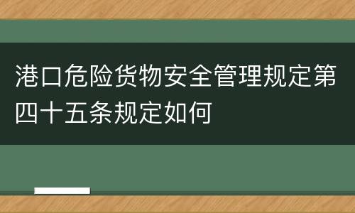 港口危险货物安全管理规定第四十五条规定如何