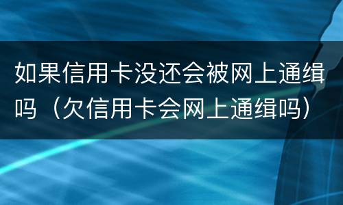 如果信用卡没还会被网上通缉吗（欠信用卡会网上通缉吗）
