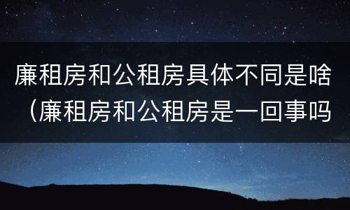 廉租房和公租房具体不同是啥（廉租房和公租房是一回事吗）