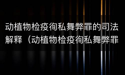 动植物检疫徇私舞弊罪的司法解释（动植物检疫徇私舞弊罪量刑）