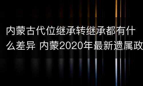 内蒙古代位继承转继承都有什么差异 内蒙2020年最新遗属政策