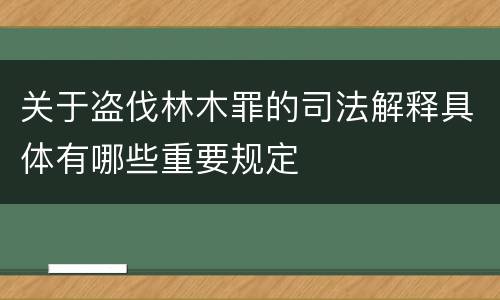 关于盗伐林木罪的司法解释具体有哪些重要规定