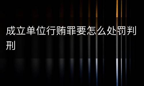 成立单位行贿罪要怎么处罚判刑