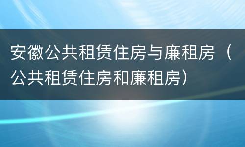 安徽公共租赁住房与廉租房（公共租赁住房和廉租房）