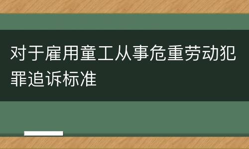 对于雇用童工从事危重劳动犯罪追诉标准