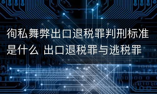 徇私舞弊出口退税罪判刑标准是什么 出口退税罪与逃税罪
