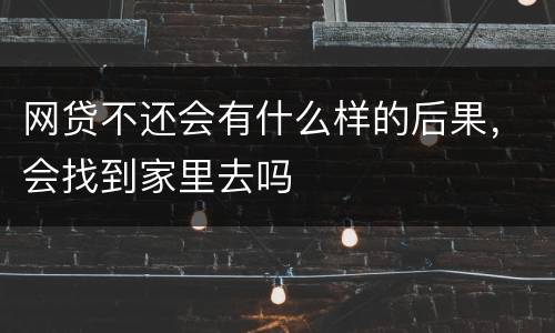 网贷不还会有什么样的后果，会找到家里去吗
