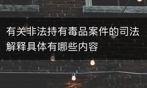 有关非法持有毒品案件的司法解释具体有哪些内容