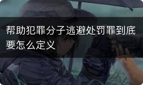 帮助犯罪分子逃避处罚罪到底要怎么定义