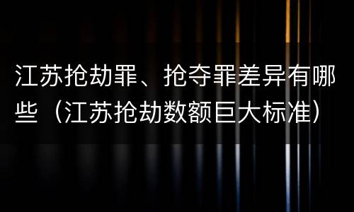 江苏抢劫罪、抢夺罪差异有哪些（江苏抢劫数额巨大标准）