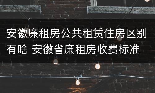 安徽廉租房公共租赁住房区别有啥 安徽省廉租房收费标准