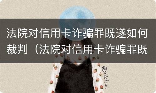 法院对信用卡诈骗罪既遂如何裁判（法院对信用卡诈骗罪既遂如何裁判呢）