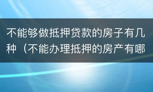 不能够做抵押贷款的房子有几种（不能办理抵押的房产有哪些）